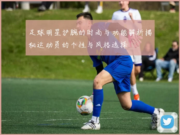 足球明星护腕的时尚与功能解析揭秘运动员的个性与风格选择