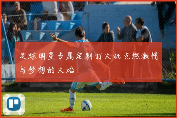 足球明星专属定制打火机点燃激情与梦想的火焰