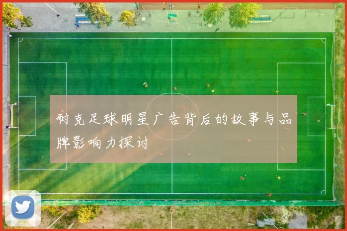 耐克足球明星广告背后的故事与品牌影响力探讨