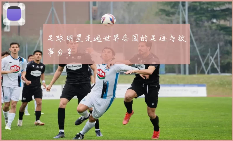 足球明星走遍世界各国的足迹与故事分享