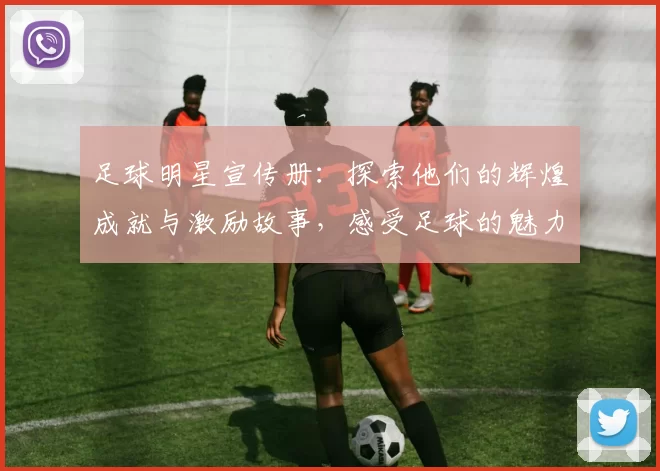 足球明星宣传册：探索他们的辉煌成就与激励故事，感受足球的魅力与激情
