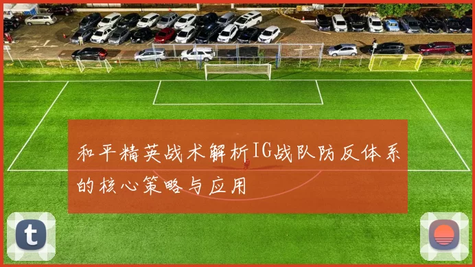 和平精英战术解析IG战队防反体系的核心策略与应用