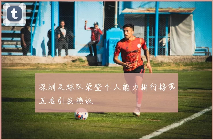 深圳足球队荣登个人能力排行榜第五名引发热议