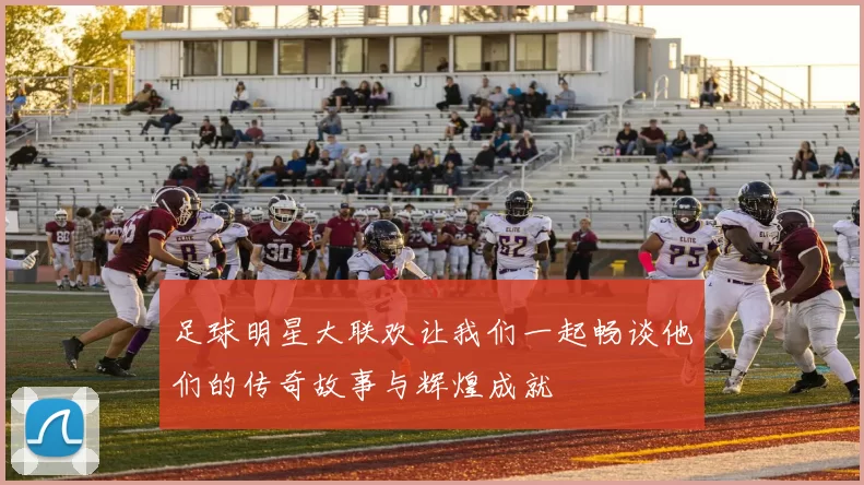足球明星大联欢让我们一起畅谈他们的传奇故事与辉煌成就