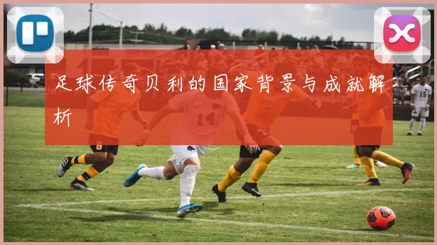 足球传奇贝利的国家背景与成就解析