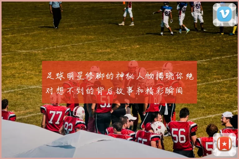 足球明星修脚的神秘人物揭晓你绝对想不到的背后故事和精彩瞬间