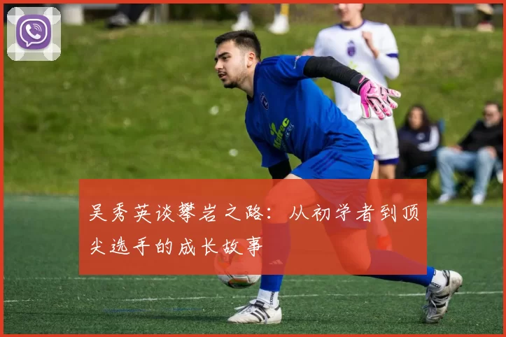 吴秀英谈攀岩之路：从初学者到顶尖选手的成长故事