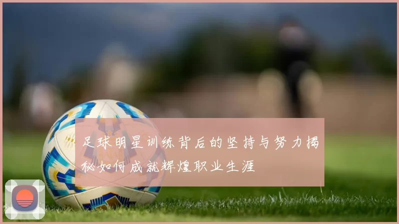 足球明星训练背后的坚持与努力揭秘如何成就辉煌职业生涯