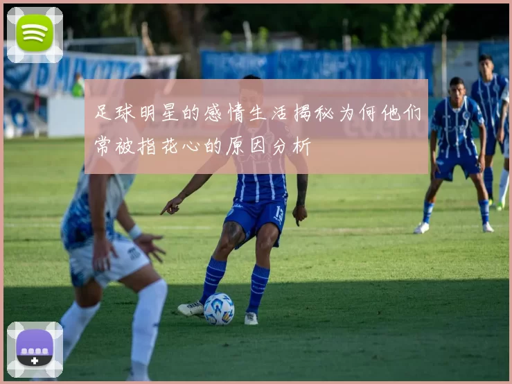足球明星的感情生活揭秘为何他们常被指花心的原因分析