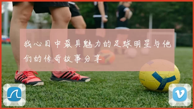 我心目中最具魅力的足球明星与他们的传奇故事分享