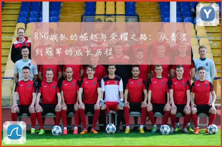 RNG战队的崛起与荣耀之路：从青涩到冠军的成长历程
