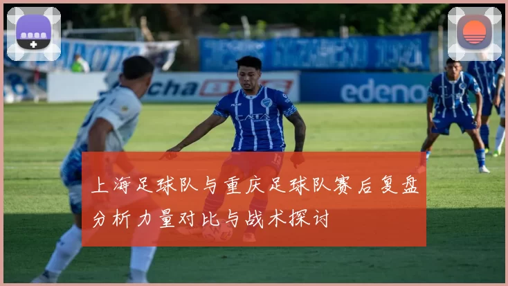 上海足球队与重庆足球队赛后复盘分析力量对比与战术探讨