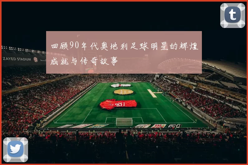 回顾90年代奥地利足球明星的辉煌成就与传奇故事