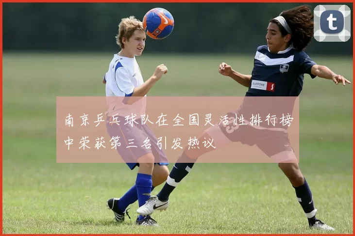南京乒乓球队在全国灵活性排行榜中荣获第三名引发热议