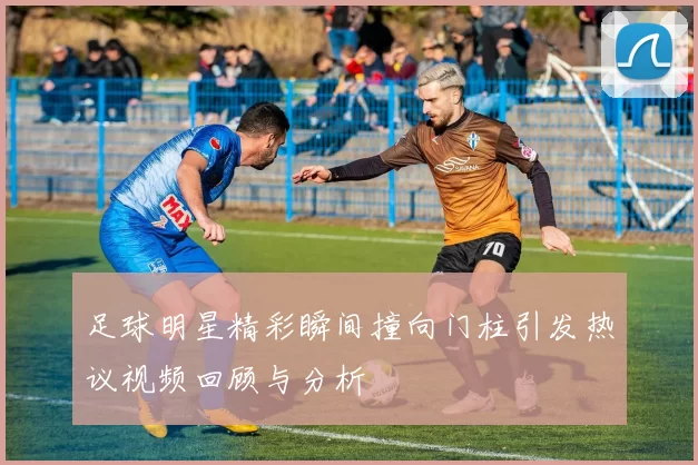 足球明星精彩瞬间撞向门柱引发热议视频回顾与分析