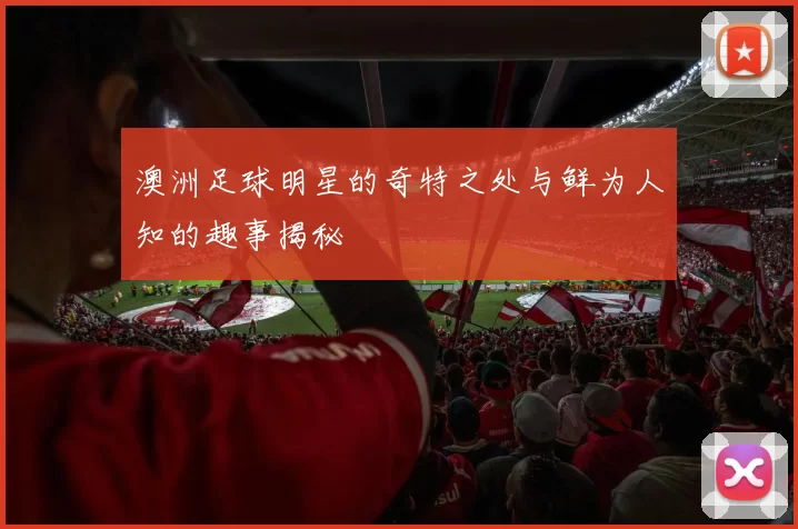 澳洲足球明星的奇特之处与鲜为人知的趣事揭秘