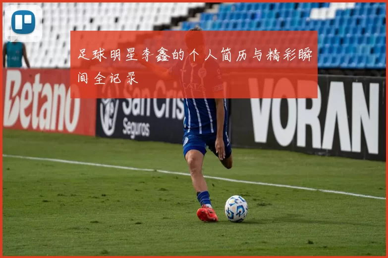 足球明星李鑫的个人简历与精彩瞬间全记录