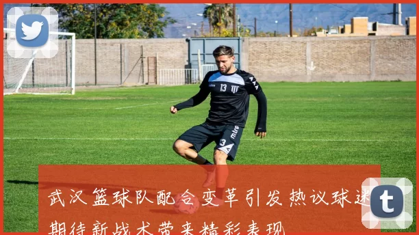 武汉篮球队配合变革引发热议球迷期待新战术带来精彩表现