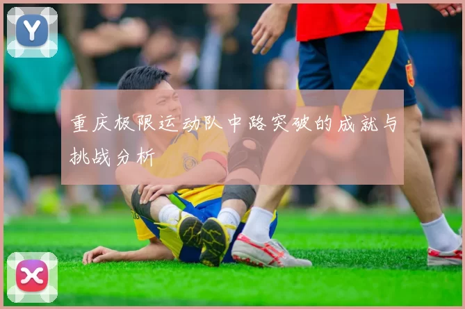 重庆极限运动队中路突破的成就与挑战分析