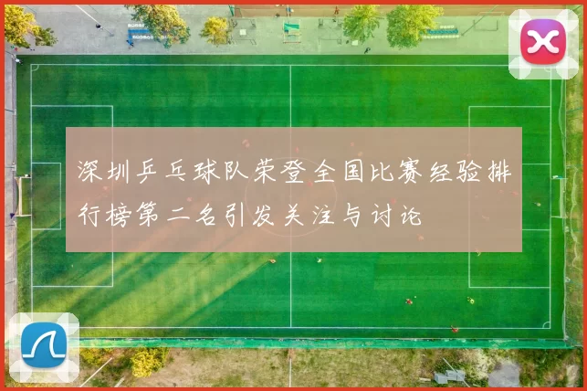 深圳乒乓球队荣登全国比赛经验排行榜第二名引发关注与讨论