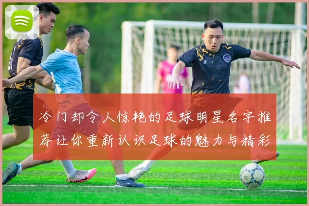 冷门却令人惊艳的足球明星名字推荐让你重新认识足球的魅力与精彩