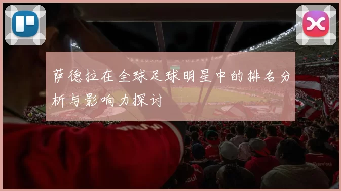 萨德拉在全球足球明星中的排名分析与影响力探讨
