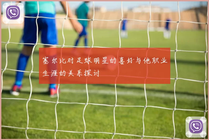 塞尔比对足球明星的喜好与他职业生涯的关系探讨