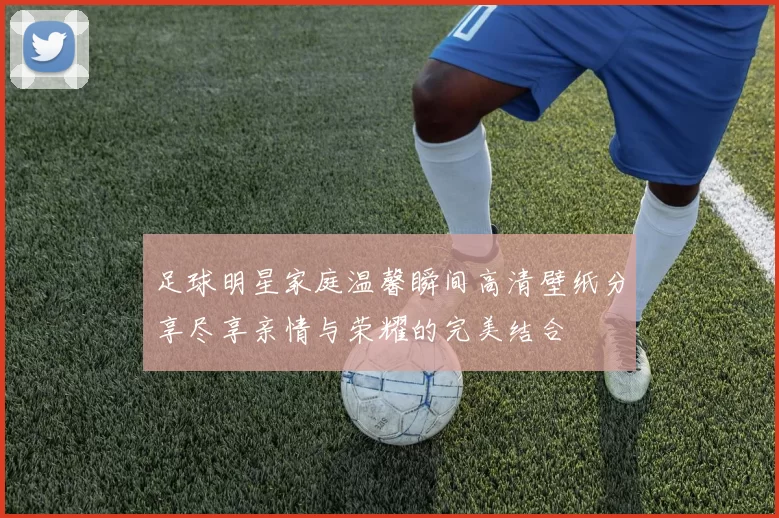 足球明星家庭温馨瞬间高清壁纸分享尽享亲情与荣耀的完美结合