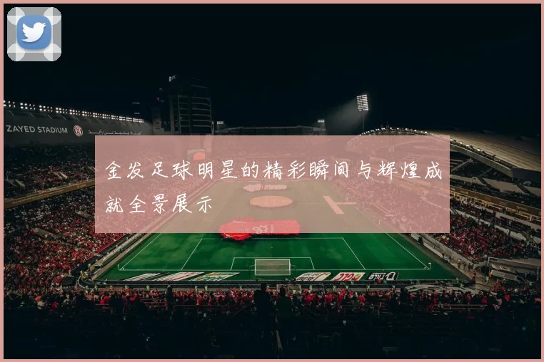 金发足球明星的精彩瞬间与辉煌成就全景展示
