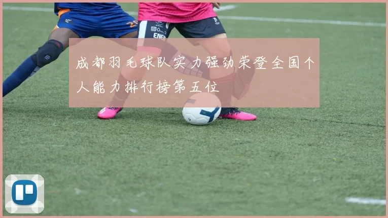 成都羽毛球队实力强劲荣登全国个人能力排行榜第五位