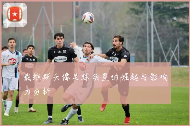 戴维斯头像足球明星的崛起与影响力分析