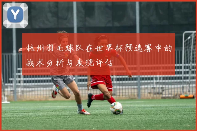 杭州羽毛球队在世界杯预选赛中的战术分析与表现评估