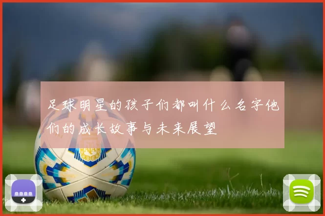 足球明星的孩子们都叫什么名字他们的成长故事与未来展望