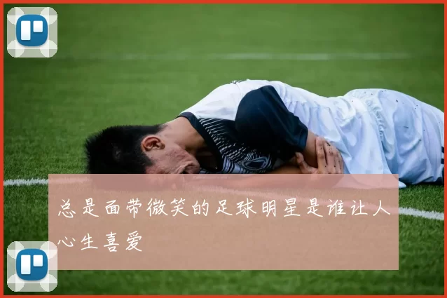 总是面带微笑的足球明星是谁让人心生喜爱