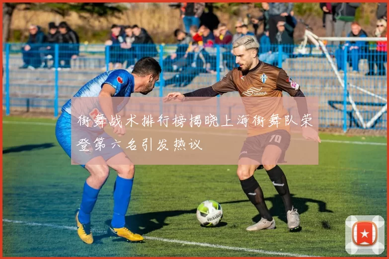 街舞战术排行榜揭晓上海街舞队荣登第六名引发热议