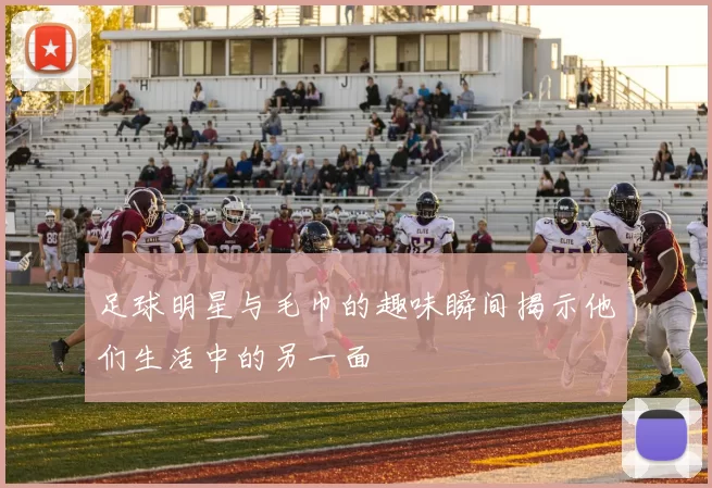 足球明星与毛巾的趣味瞬间揭示他们生活中的另一面