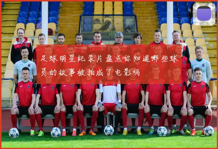 足球明星纪录片盘点你知道哪些球员的故事被拍成了电影吗