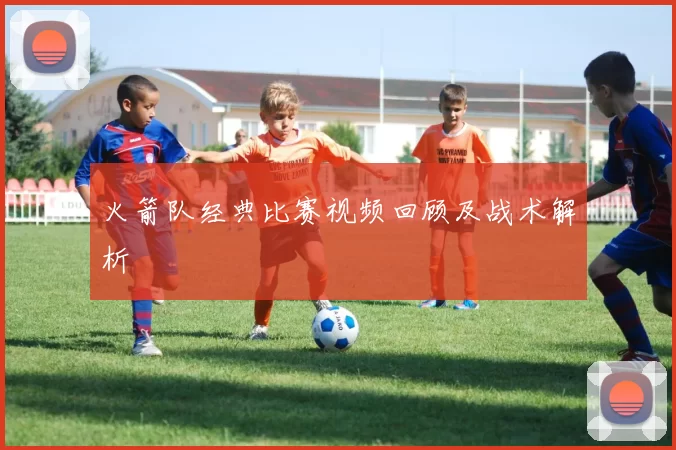 火箭队经典比赛视频回顾及战术解析
