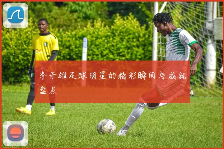 李子雄足球明星的精彩瞬间与成就盘点