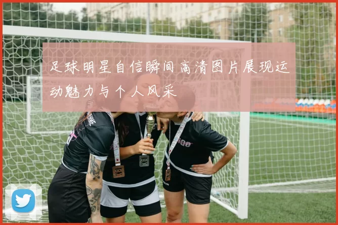 足球明星自信瞬间高清图片展现运动魅力与个人风采