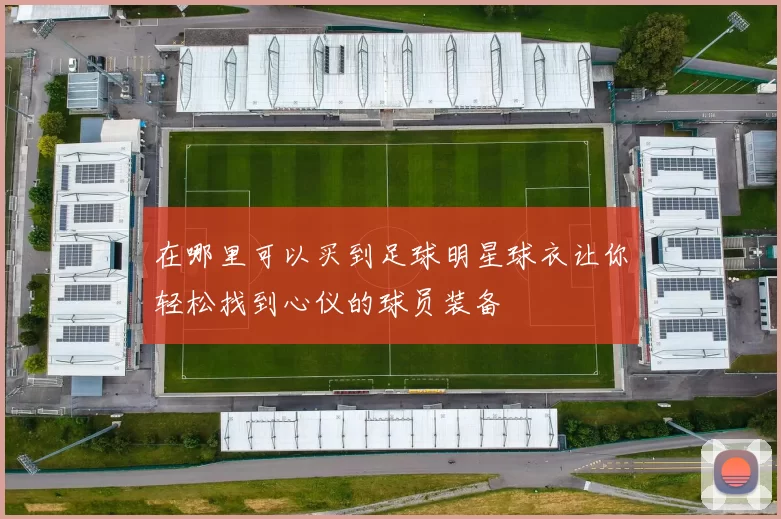 在哪里可以买到足球明星球衣让你轻松找到心仪的球员装备