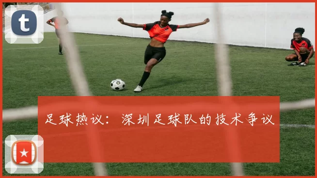 足球热议：深圳足球队的技术争议