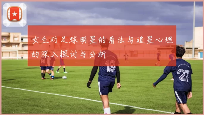 女生对足球明星的看法与追星心理的深入探讨与分析