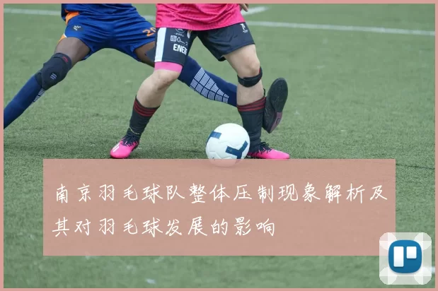 南京羽毛球队整体压制现象解析及其对羽毛球发展的影响