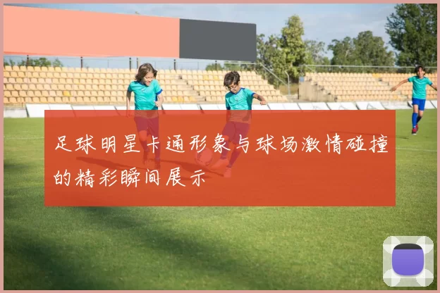 足球明星卡通形象与球场激情碰撞的精彩瞬间展示