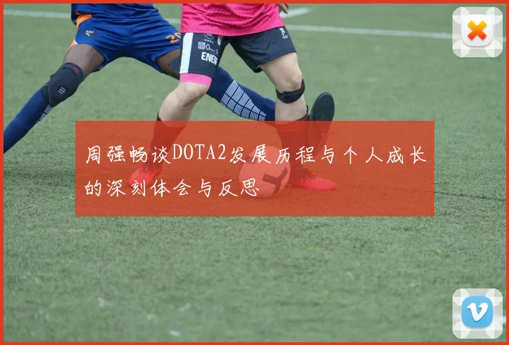 周强畅谈DOTA2发展历程与个人成长的深刻体会与反思