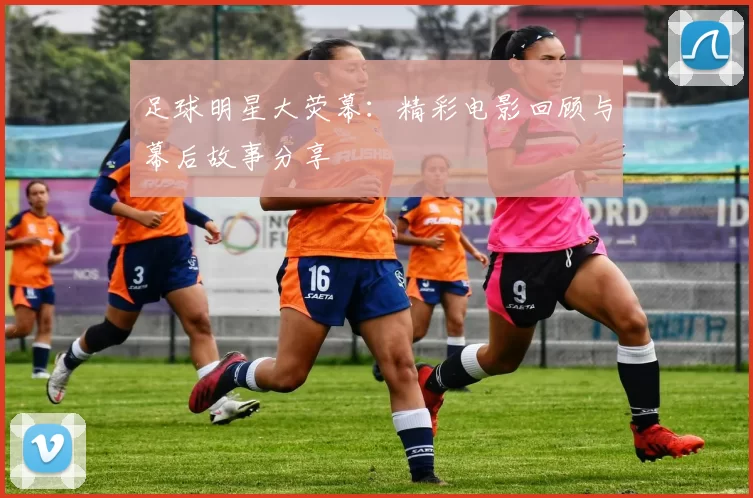 足球明星大荧幕：精彩电影回顾与幕后故事分享