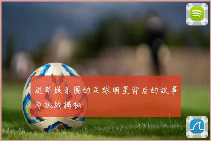 进军娱乐圈的足球明星背后的故事与挑战揭秘