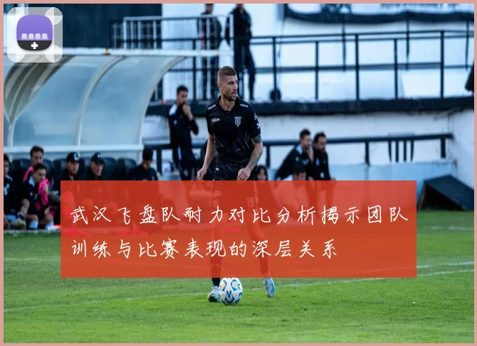 武汉飞盘队耐力对比分析揭示团队训练与比赛表现的深层关系