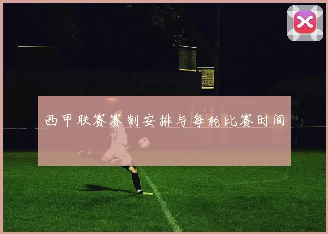 西甲联赛赛制安排与每轮比赛时间